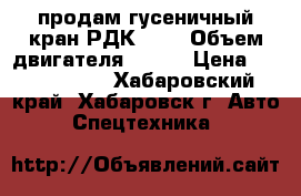 продам гусеничный кран РДК-250 › Объем двигателя ­ 600 › Цена ­ 2 050 000 - Хабаровский край, Хабаровск г. Авто » Спецтехника   